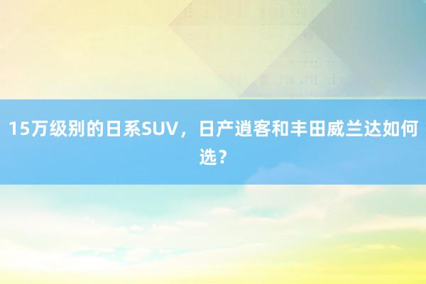   15万级别的日系SUV，日产逍客和丰田威兰达如何选？