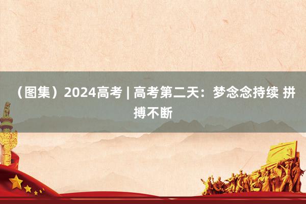   （图集）2024高考 | 高考第二天：梦念念持续 拼搏不断