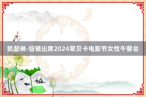   凯瑟琳·纽顿出席2024翠贝卡电影节女性午餐会