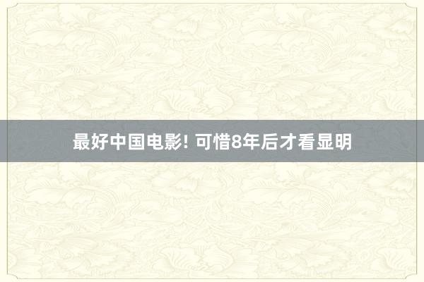   最好中国电影! 可惜8年后才看显明