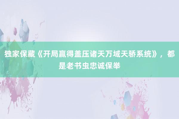   独家保藏《开局赢得盖压诸天万域天骄系统》，都是老书虫忠诚保举