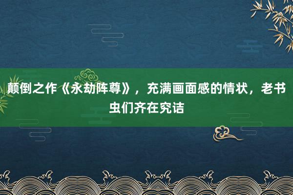   颠倒之作《永劫阵尊》，充满画面感的情状，老书虫们齐在究诘