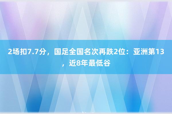   2场扣7.7分，国足全国名次再跌2位：亚洲第13，近8年最低谷