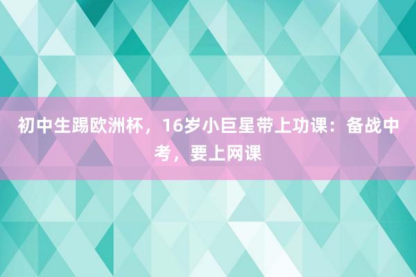   初中生踢欧洲杯，16岁小巨星带上功课：备战中考，要上网课