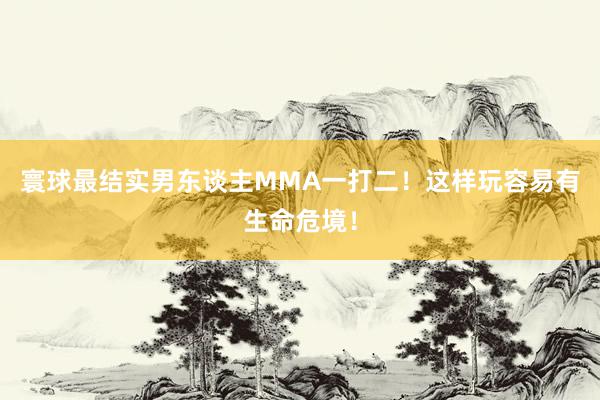   寰球最结实男东谈主MMA一打二！这样玩容易有生命危境！