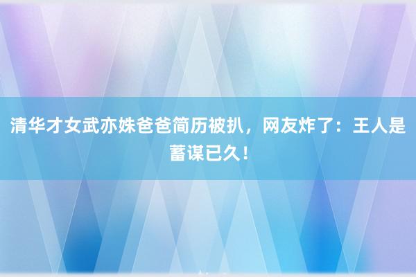   清华才女武亦姝爸爸简历被扒，网友炸了：王人是蓄谋已久！