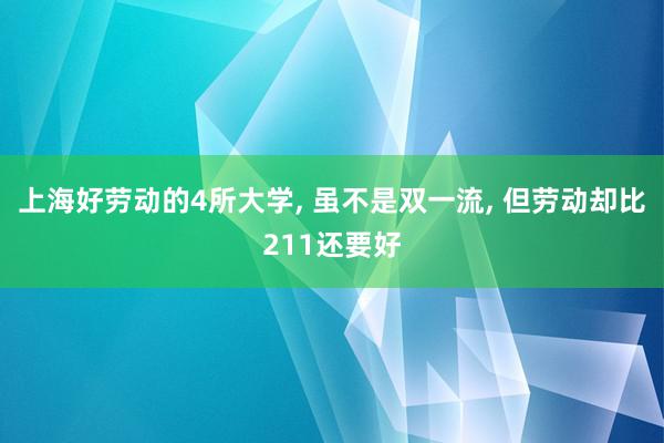   上海好劳动的4所大学, 虽不是双一流, 但劳动却比211还要好