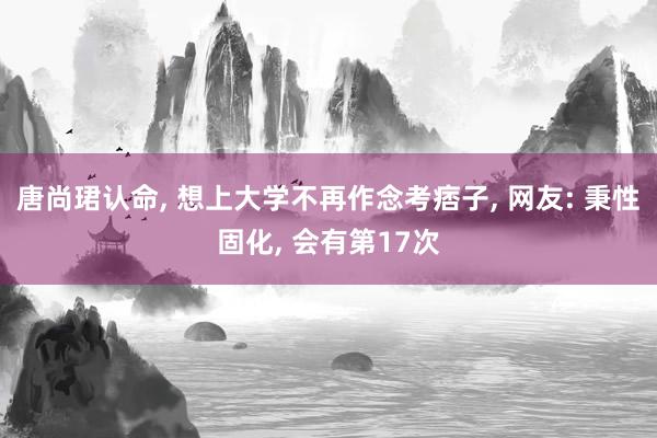   唐尚珺认命, 想上大学不再作念考痞子, 网友: 秉性固化, 会有第17次