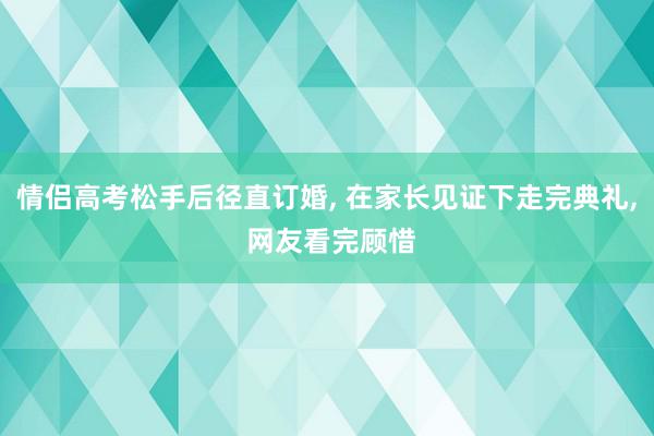   情侣高考松手后径直订婚, 在家长见证下走完典礼, 网友看完顾惜