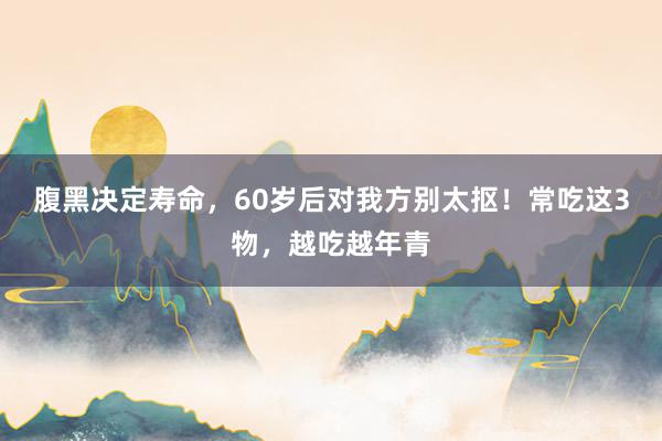   腹黑决定寿命，60岁后对我方别太抠！常吃这3物，越吃越年青