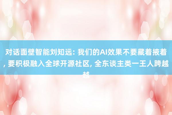   对话面壁智能刘知远: 我们的AI效果不要藏着掖着, 要积极融入全球开源社区, 全东谈主类一王人跨越