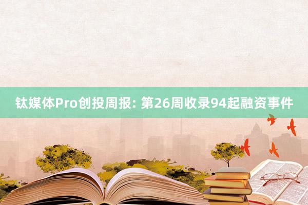   钛媒体Pro创投周报: 第26周收录94起融资事件