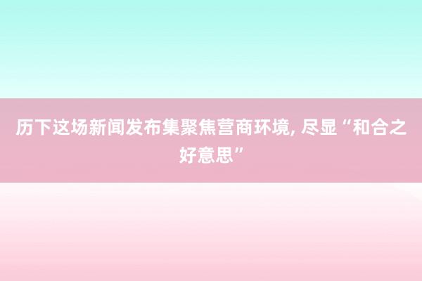   历下这场新闻发布集聚焦营商环境, 尽显“和合之好意思”