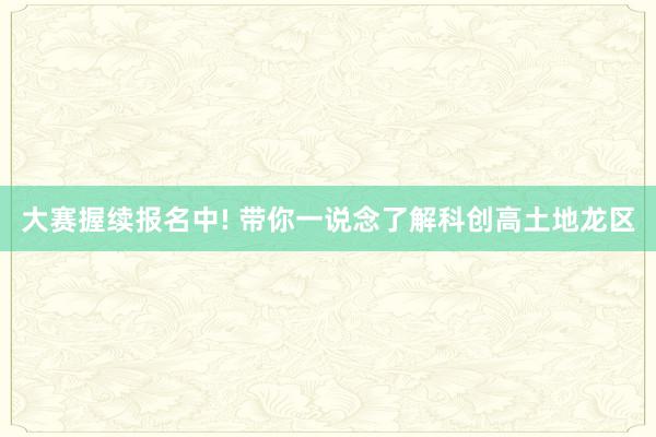   大赛握续报名中! 带你一说念了解科创高土地龙区