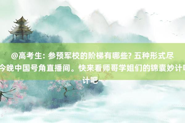   @高考生: 参预军校的阶梯有哪些? 五种形式尽在今晚中国号角直播间。快来看师哥学姐们的锦囊妙计吧~