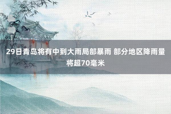   29日青岛将有中到大雨局部暴雨 部分地区降雨量将超70毫米