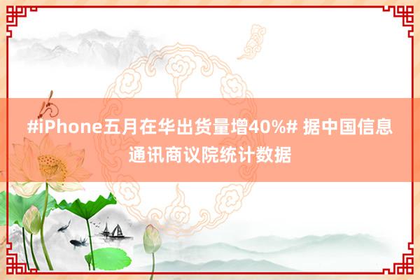   #iPhone五月在华出货量增40%# 据中国信息通讯商议院统计数据