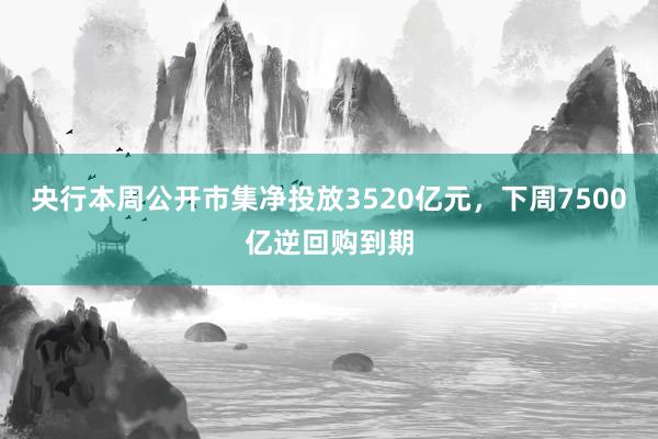   央行本周公开市集净投放3520亿元，下周7500亿逆回购到期