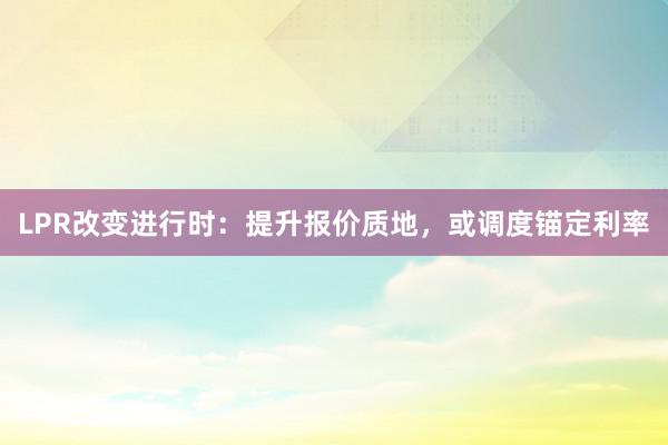   LPR改变进行时：提升报价质地，或调度锚定利率