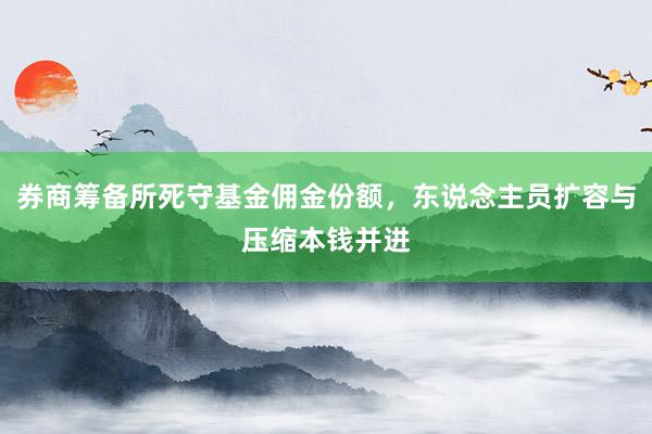   券商筹备所死守基金佣金份额，东说念主员扩容与压缩本钱并进