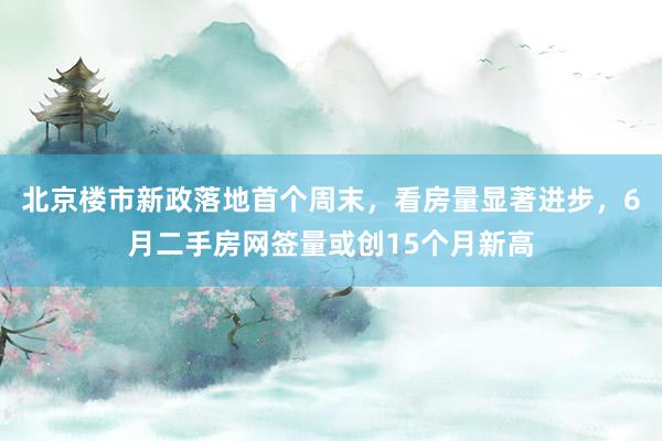   北京楼市新政落地首个周末，看房量显著进步，6月二手房网签量或创15个月新高