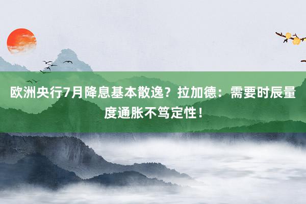   欧洲央行7月降息基本散逸？拉加德：需要时辰量度通胀不笃定性！