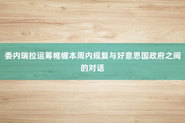   委内瑞拉运筹帷幄本周内规复与好意思国政府之间的对话