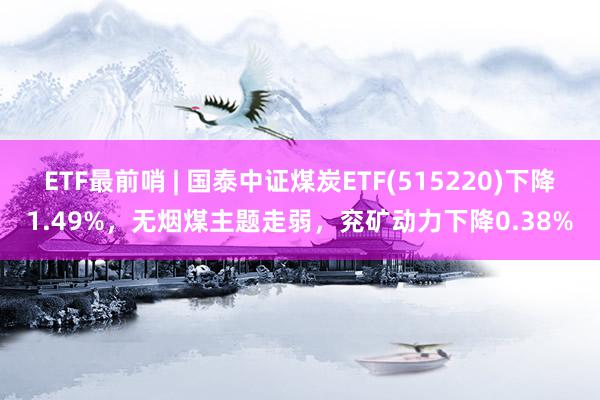   ETF最前哨 | 国泰中证煤炭ETF(515220)下降1.49%，无烟煤主题走弱，兖矿动力下降0.38%