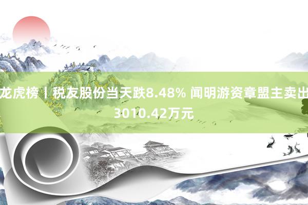   龙虎榜丨税友股份当天跌8.48% 闻明游资章盟主卖出3010.42万元