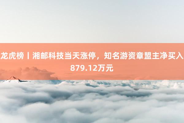   龙虎榜丨湘邮科技当天涨停，知名游资章盟主净买入879.12万元