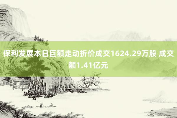   保利发展本日巨额走动折价成交1624.29万股 成交额1.41亿元