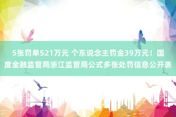   5张罚单521万元 个东说念主罚金39万元！国度金融监管局浙江监管局公式多张处罚信息公开表