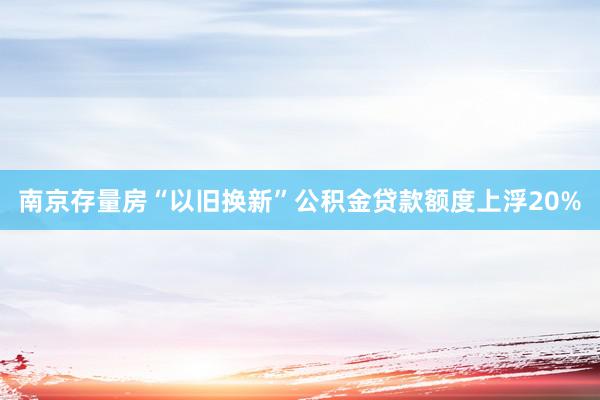   南京存量房“以旧换新”公积金贷款额度上浮20%