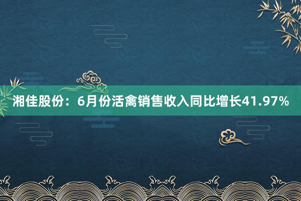   湘佳股份：6月份活禽销售收入同比增长41.97%