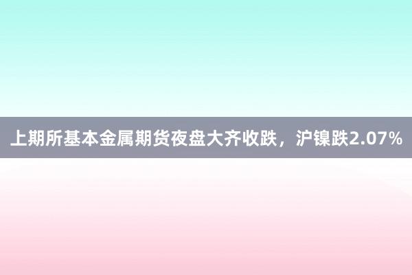   上期所基本金属期货夜盘大齐收跌，沪镍跌2.07%