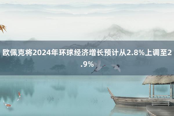   欧佩克将2024年环球经济增长预计从2.8%上调至2.9%