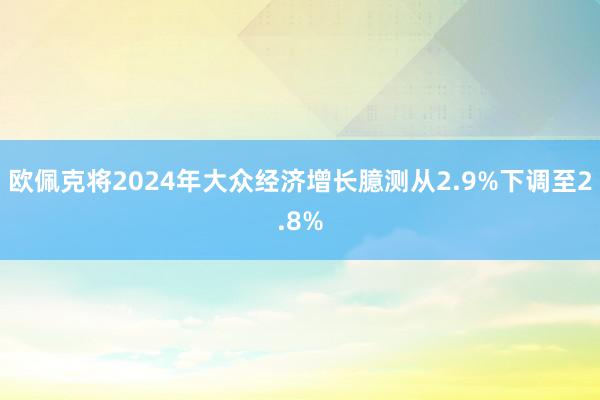   欧佩克将2024年大众经济增长臆测从2.9%下调至2.8%