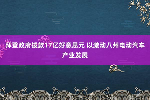   拜登政府拨款17亿好意思元 以激动八州电动汽车产业发展