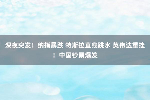   深夜突发！纳指暴跌 特斯拉直线跳水 英伟达重挫！中国钞票爆发