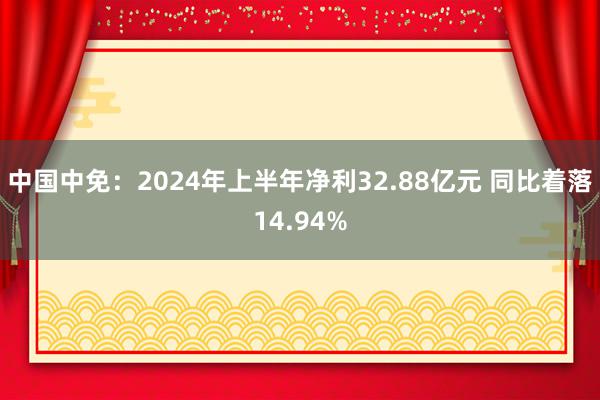   中国中免：2024年上半年净利32.88亿元 同比着落14.94%