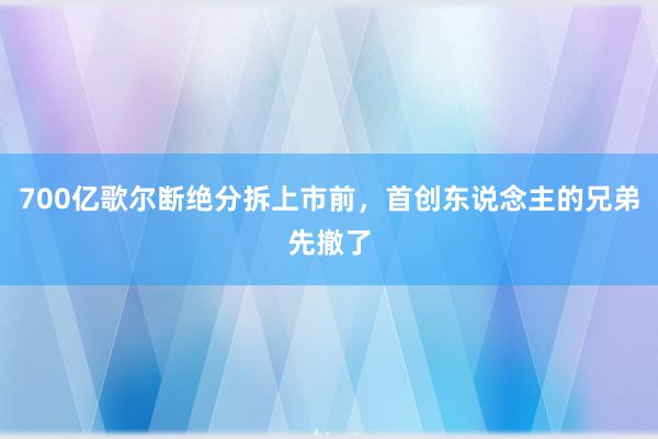   700亿歌尔断绝分拆上市前，首创东说念主的兄弟先撤了