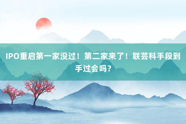   IPO重启第一家没过！第二家来了！联芸科手段到手过会吗？