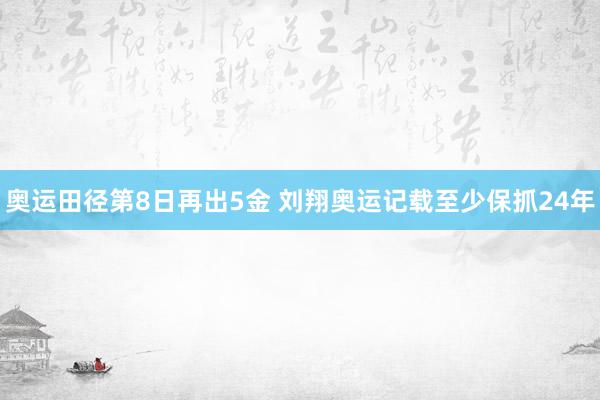   奥运田径第8日再出5金 刘翔奥运记载至少保抓24年