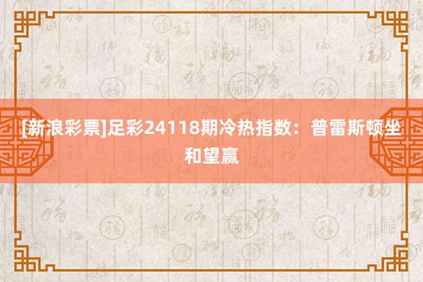   [新浪彩票]足彩24118期冷热指数：普雷斯顿坐和望赢