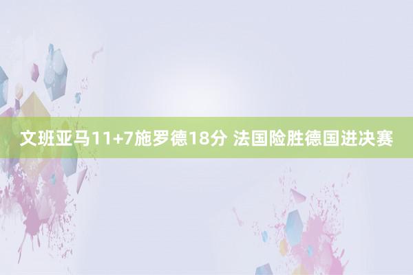   文班亚马11+7施罗德18分 法国险胜德国进决赛