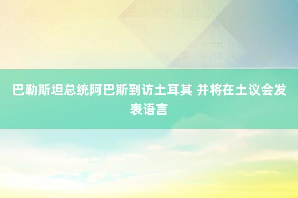   巴勒斯坦总统阿巴斯到访土耳其 并将在土议会发表语言