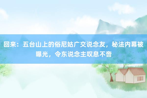   回来：五台山上的俗尼姑广交说念友，秘法内幕被曝光，令东说念主叹息不啻