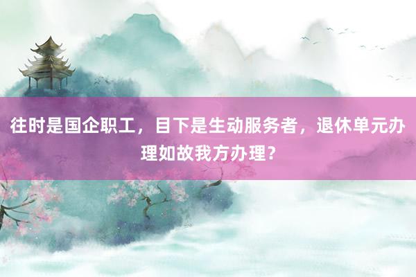   往时是国企职工，目下是生动服务者，退休单元办理如故我方办理？