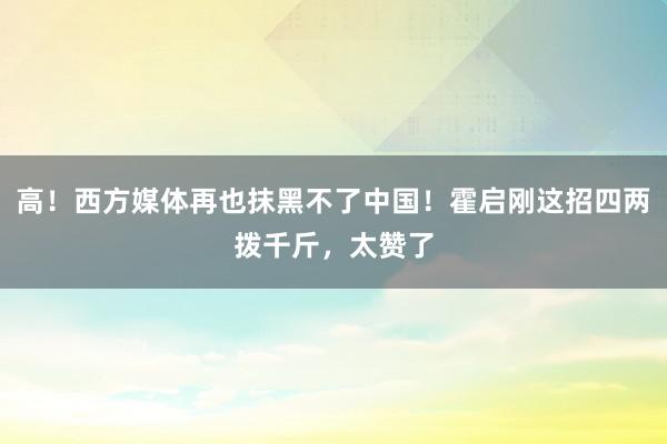   高！西方媒体再也抹黑不了中国！霍启刚这招四两拨千斤，太赞了