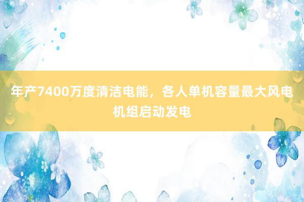   年产7400万度清洁电能，各人单机容量最大风电机组启动发电